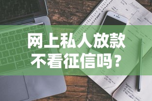 网上私人放款不看征信吗？真实情况与避坑指南