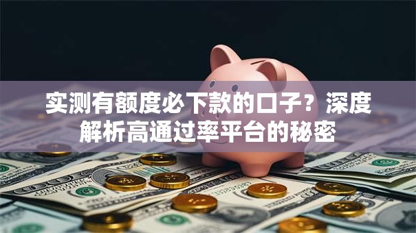 实测有额度必下款的口子？深度解析高通过率平台的秘密