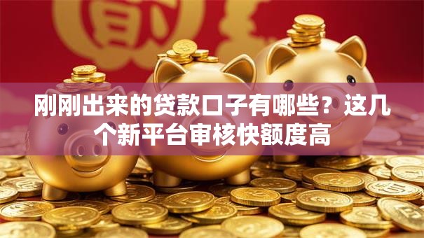刚刚出来的贷款口子有哪些？这几个新平台审核快额度高