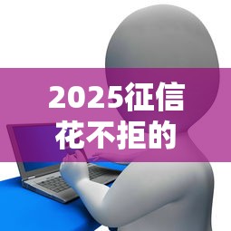 2025征信花不拒的贷款怎么申请？这5招帮你轻松搞定