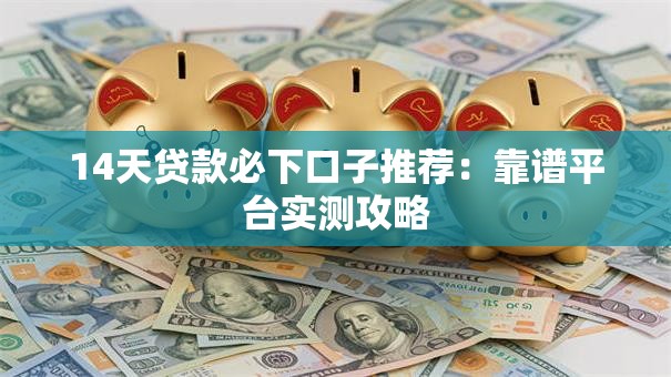 14天贷款必下口子推荐：靠谱平台实测攻略