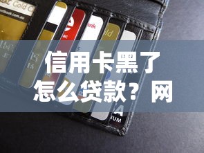 信用卡黑了怎么贷款？网贷口子选择技巧及注意事项全解析