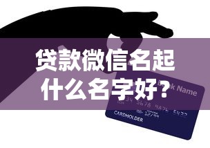 贷款微信名起什么名字好？创意取名技巧+实用避坑指南