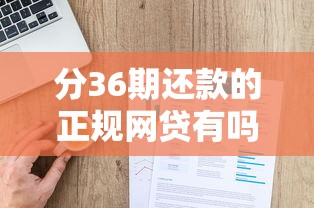 分36期还款的正规网贷有吗？手把手教你识别靠谱平台