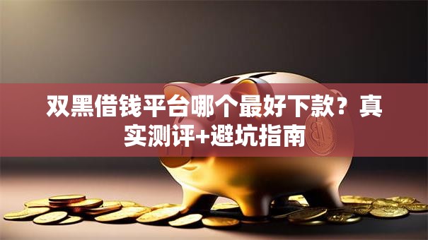 双黑借钱平台哪个最好下款？真实测评+避坑指南