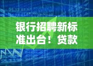 银行招聘新标准出台！贷款从业者需关注这些核心变化