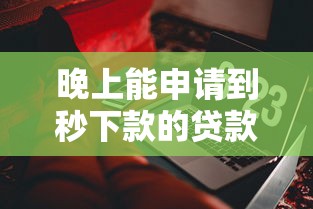 晚上能申请到秒下款的贷款产品吗？这些渠道或许能帮到你！