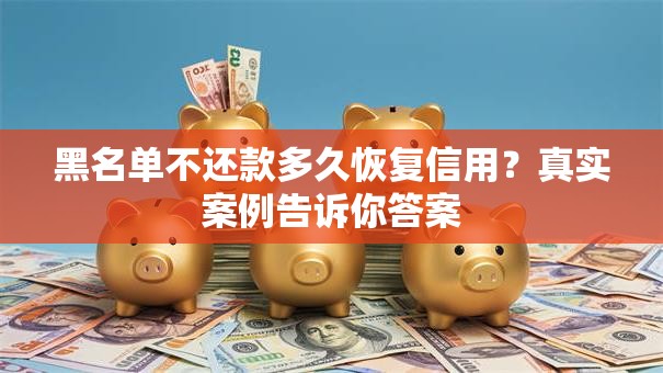 黑名单不还款多久恢复信用？真实案例告诉你答案