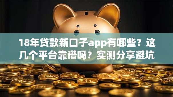 18年贷款新口子app有哪些？这几个平台靠谱吗？实测分享避坑指南