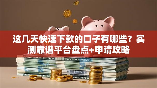 这几天快速下款的口子有哪些？实测靠谱平台盘点+申请攻略