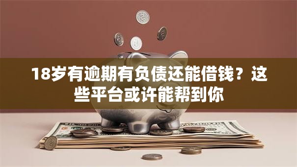 18岁有逾期有负债还能借钱？这些平台或许能帮到你