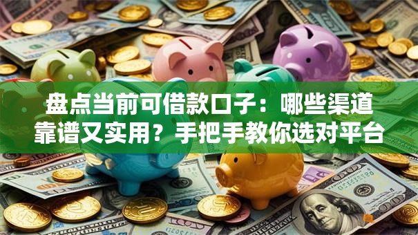 盘点当前可借款口子：哪些渠道靠谱又实用？手把手教你选对平台