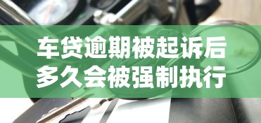 车贷逾期被起诉后多久会被强制执行？这些关键点必须了解！