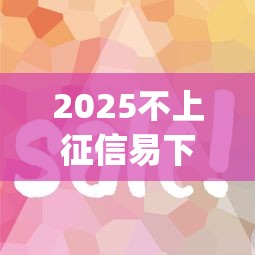2025不上征信易下款app推荐：这些平台审核快通过率高