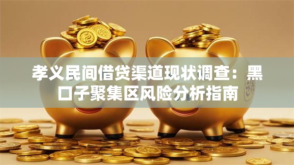 孝义民间借贷渠道现状调查：黑口子聚集区风险分析指南