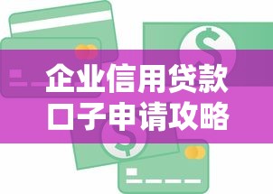 企业信用贷款口子申请攻略：干货解析+避坑指南