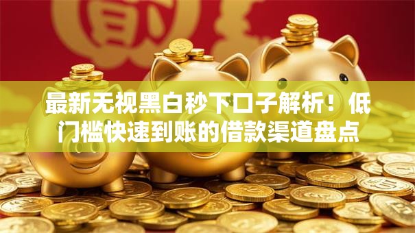 最新无视黑白秒下口子解析！低门槛快速到账的借款渠道盘点