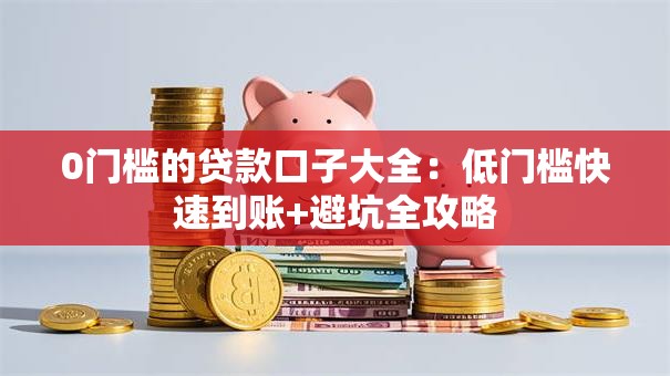 0门槛的贷款口子大全：低门槛快速到账+避坑全攻略