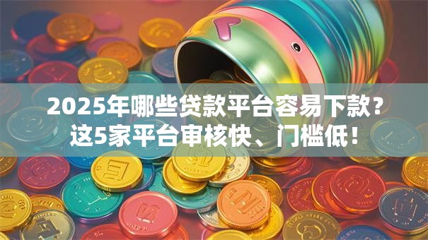 2025年哪些贷款平台容易下款？这5家平台审核快、门槛低！