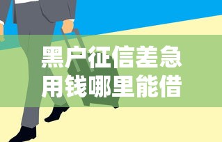 黑户征信差急用钱哪里能借？这5个渠道或许能帮到你