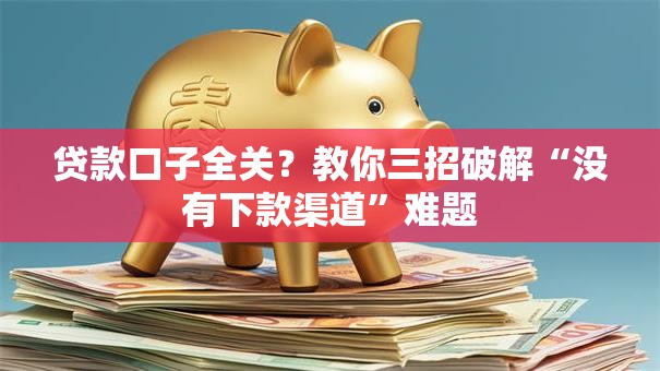 贷款口子全关？教你三招破解“没有下款渠道”难题