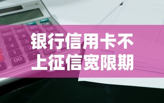 银行信用卡不上征信宽限期靠谱吗？这些细节必须注意！