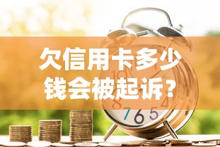 欠信用卡多少钱会被起诉？了解银行起诉门槛与应对方法