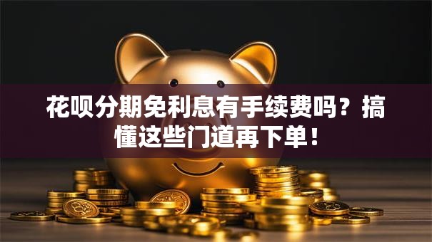 花呗分期免利息有手续费吗？搞懂这些门道再下单！