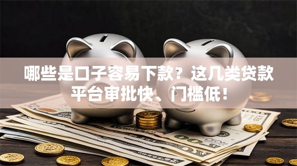 哪些是口子容易下款？这几类贷款平台审批快、门槛低！