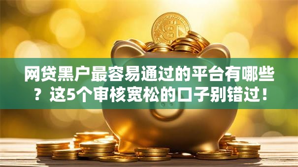 网贷黑户最容易通过的平台有哪些？这5个审核宽松的口子别错过！