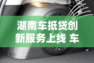 湖南车抵贷创新服务上线 车主融资难题迎刃而解
