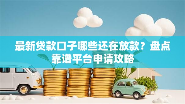 最新贷款口子哪些还在放款？盘点靠谱平台申请攻略