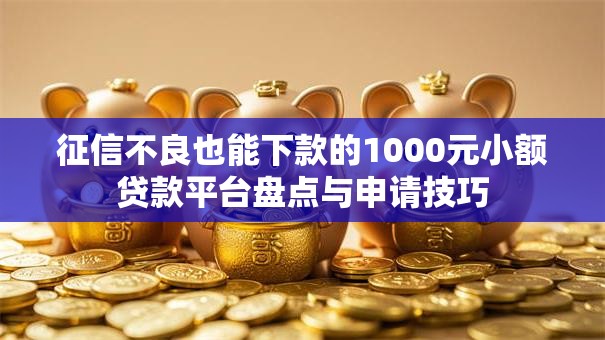 征信不良也能下款的1000元小额贷款平台盘点与申请技巧