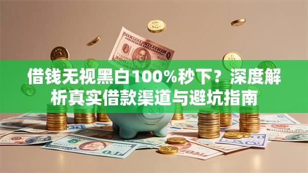 借钱无视黑白100%秒下？深度解析真实借款渠道与避坑指南