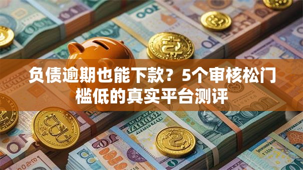 负债逾期也能下款？5个审核松门槛低的真实平台测评