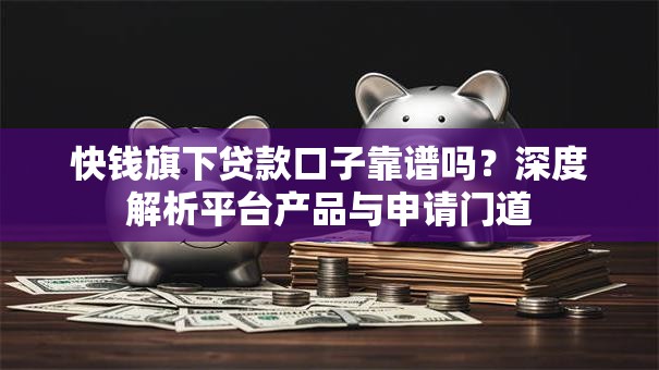 快钱旗下贷款口子靠谱吗？深度解析平台产品与申请门道