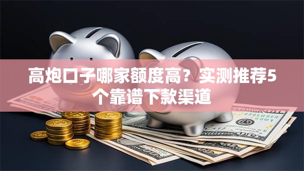 高炮口子哪家额度高？实测推荐5个靠谱下款渠道