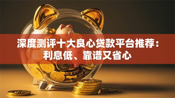 深度测评十大良心贷款平台推荐：利息低、靠谱又省心