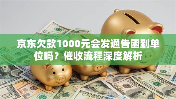 京东欠款1000元会发通告函到单位吗？催收流程深度解析