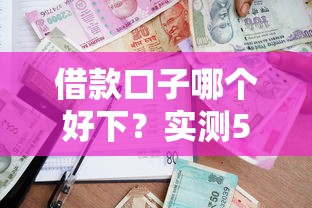 借款口子哪个好下？实测5个靠谱平台+避坑指南，通过率高到离谱！