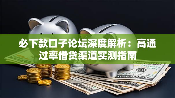 必下款口子论坛深度解析：高通过率借贷渠道实测指南