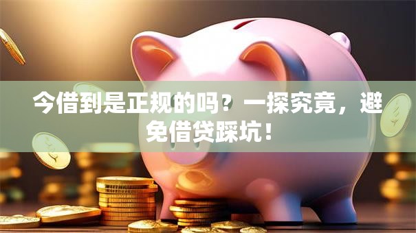 今借到是正规的吗？一探究竟，避免借贷踩坑！