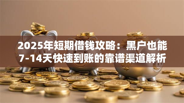 2025年短期借钱攻略：黑户也能7-14天快速到账的靠谱渠道解析