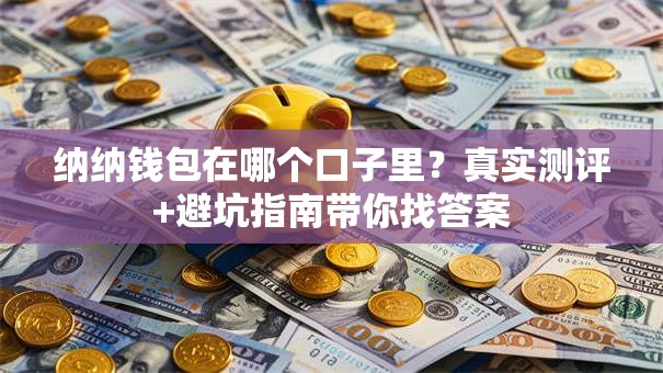 纳纳钱包在哪个口子里？真实测评+避坑指南带你找答案