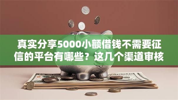 真实分享5000小额借钱不需要征信的平台有哪些？这几个渠道审核快、门槛低！