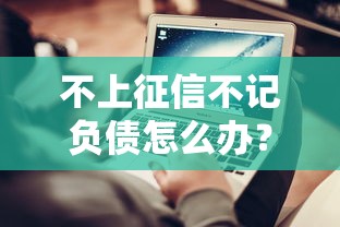 不上征信不记负债怎么办？揭秘隐藏贷款渠道与风控策略