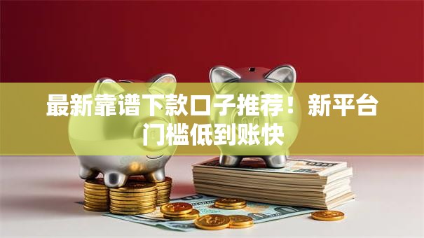 最新靠谱下款口子推荐！新平台门槛低到账快