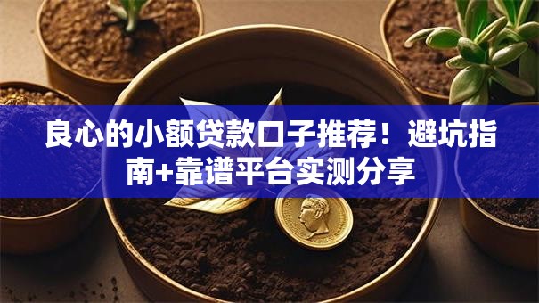 良心的小额贷款口子推荐！避坑指南+靠谱平台实测分享