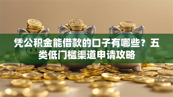 凭公积金能借款的口子有哪些？五类低门槛渠道申请攻略