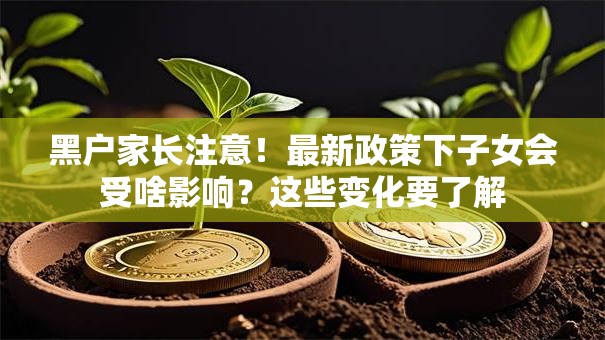 黑户家长注意！最新政策下子女会受啥影响？这些变化要了解
